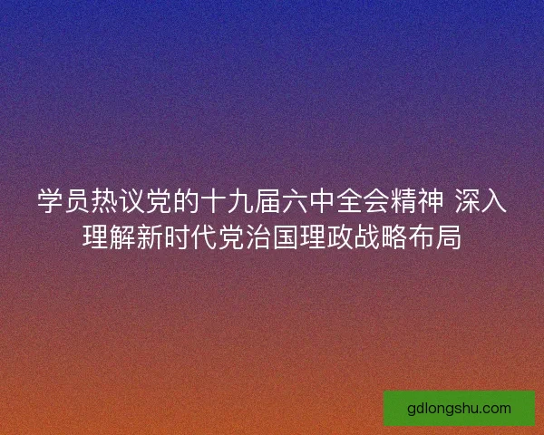 学员热议党的十九届六中全会精神 深入理解新时代党治国理政战略布局