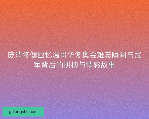 庞清佟健回忆温哥华冬奥会难忘瞬间与冠军背后的拼搏与情感故事