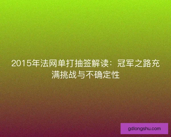 2015年法网单打抽签解读：冠军之路充满挑战与不确定性