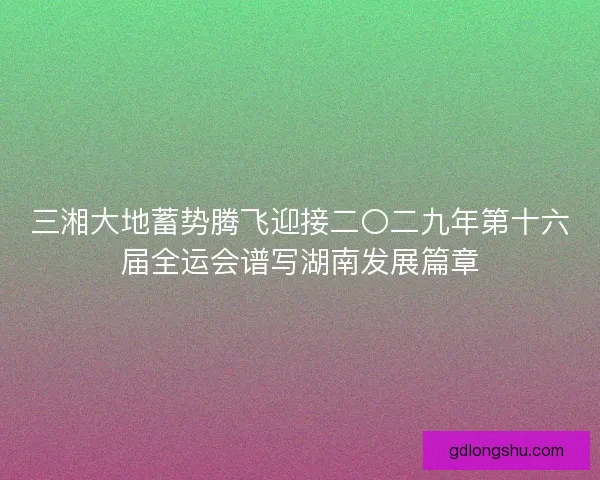 三湘大地蓄势腾飞迎接二〇二九年第十六届全运会谱写湖南发展篇章