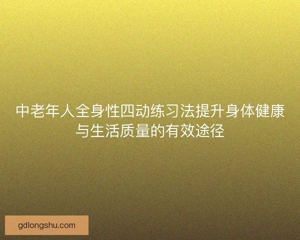 中老年人全身性四动练习法提升身体健康与生活质量的有效途径