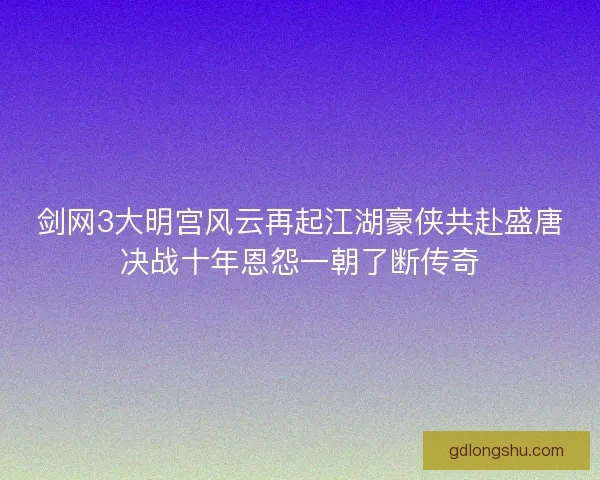 剑网3大明宫风云再起江湖豪侠共赴盛唐决战十年恩怨一朝了断传奇