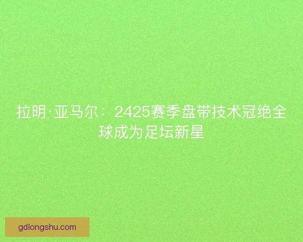 拉明·亚马尔：2425赛季盘带技术冠绝全球成为足坛新星